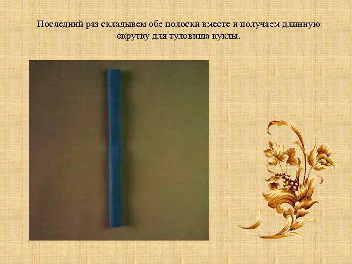 Последний раз складывем обе полоски вместе и получаем длинную скрутку для туловища куклы. 