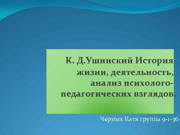 К. Д. Ушинский История жизни, деятельность, анализ психологопедагогических взглядов. Черных Катя группа 9 1