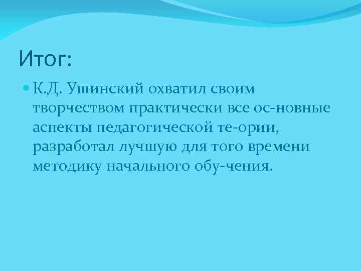 Итог: К. Д. Ушинский охватил своим творчеством практически все ос новные аспекты педагогической те