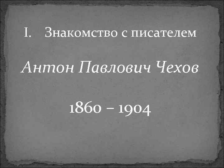 I. Знакомство с писателем Антон Павлович Чехов 1860 – 1904 