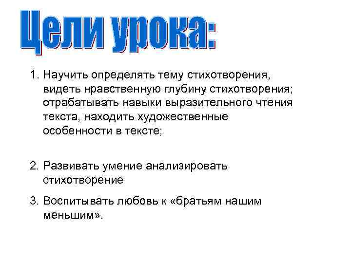 1. Научить определять тему стихотворения, видеть нравственную глубину стихотворения; отрабатывать навыки выразительного чтения текста,