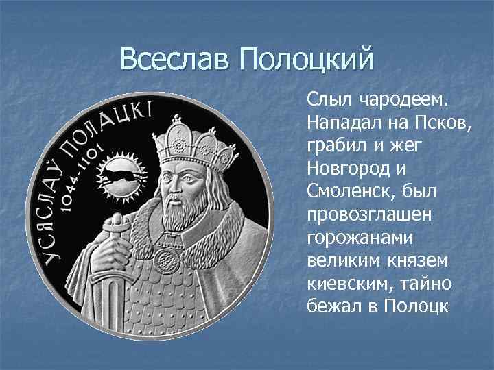 Всеслав Полоцкий Слыл чародеем. Нападал на Псков, грабил и жег Новгород и Смоленск, был