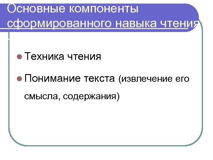 Основные компоненты сформированного навыка чтения l Техника чтения l Понимание текста (извлечение его смысла,
