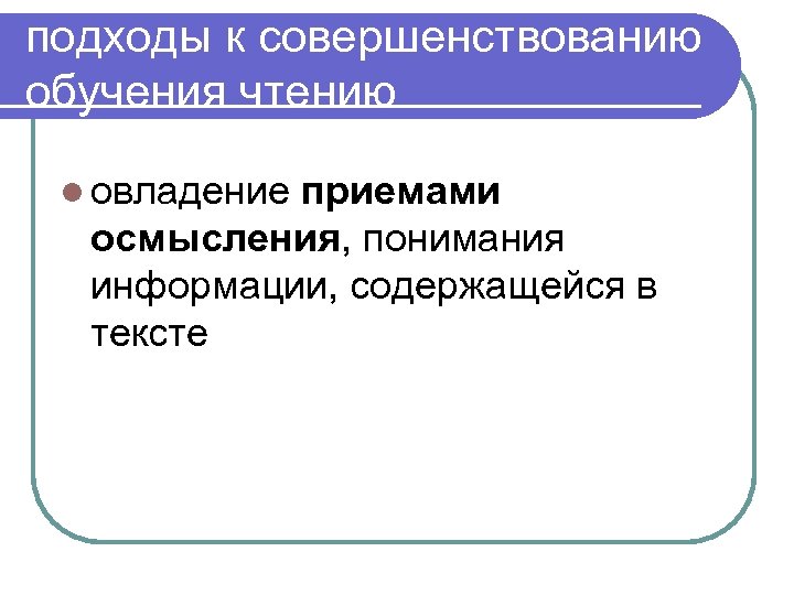 подходы к совершенствованию обучения чтению l овладение приемами осмысления, понимания информации, содержащейся в тексте