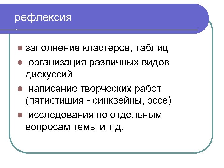 рефлексия : l заполнение кластеров, таблиц l организация различных видов дискуссий l написание творческих