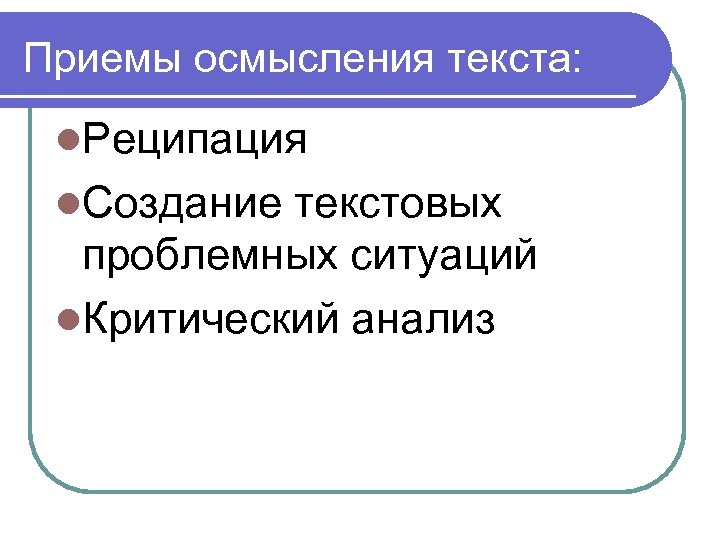 Приемы осмысления текста: l. Реципация l. Создание текстовых проблемных ситуаций l. Критический анализ 