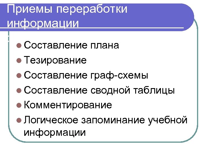 Приемы переработки информации : l Составление плана l Тезирование l Составление граф-схемы l Составление