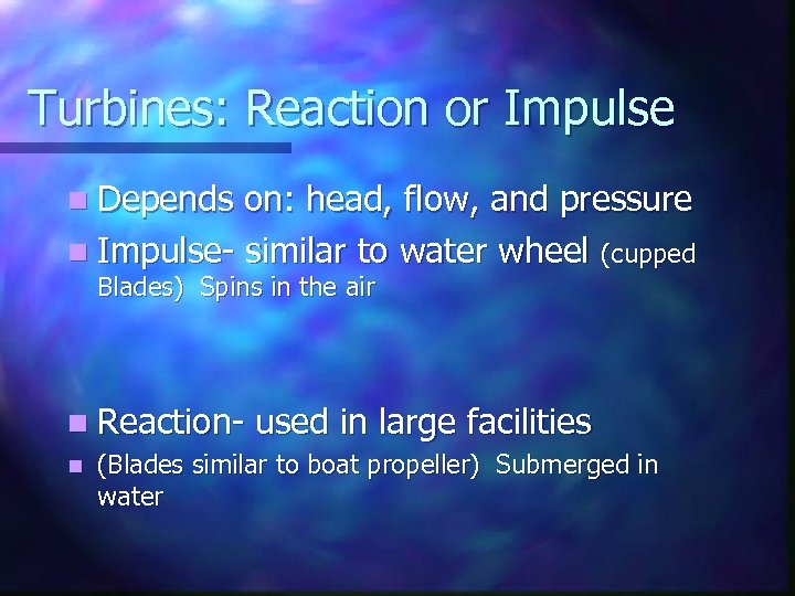 Turbines: Reaction or Impulse n Depends on: head, flow, and pressure n Impulse- similar