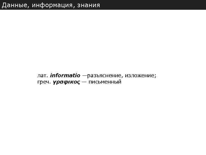 Данные, информация, знания лат. informatio —разъяснение, изложение; греч. γραφικος — письменный 