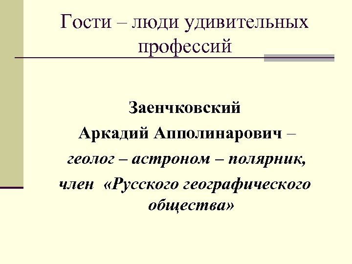 Гости – люди удивительных профессий Заенчковский Аркадий Апполинарович – геолог – астроном – полярник,