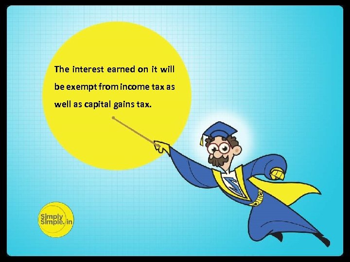 The interest earned on it will be exempt from income tax as well as