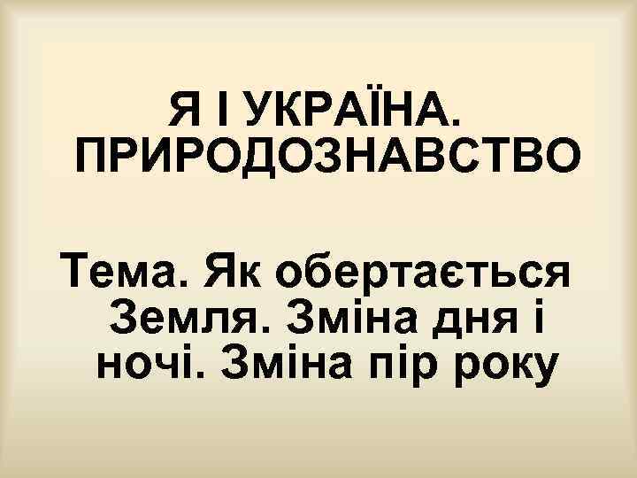 Я І УКРАЇНА. ПРИРОДОЗНАВСТВО Тема. Як обертається Земля. Зміна дня і ночі. Зміна пір