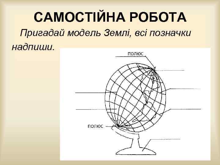 САМОСТІЙНА РОБОТА Пригадай модель Землі, всі позначки надпиши. 