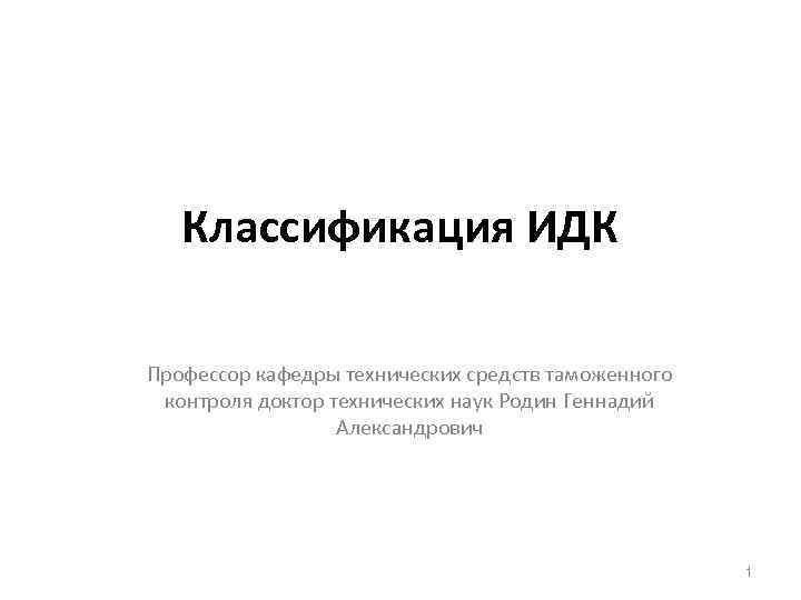 Классификация ИДК Профессор кафедры технических средств таможенного контроля доктор технических наук Родин Геннадий Александрович