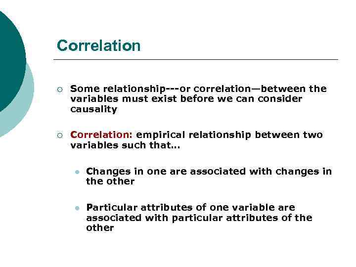 Correlation ¡ Some relationship---or correlation—between the variables must exist before we can consider causality