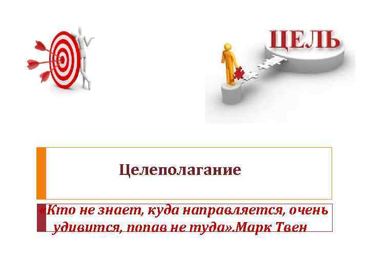 Целеполагание «Кто не знает, куда направляется, очень удивится, попав не туда» . Марк Твен