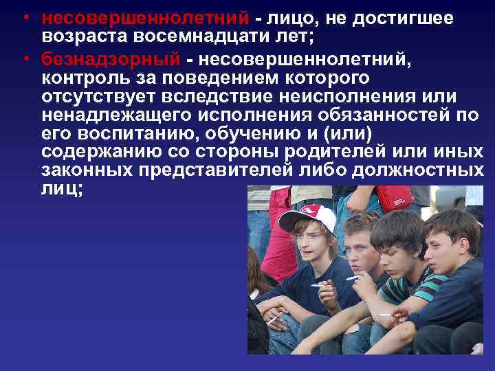  • несовершеннолетний - лицо, не достигшее возраста восемнадцати лет; • безнадзорный - несовершеннолетний,