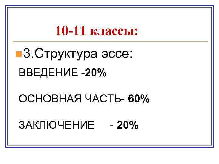 10 -11 классы: n 3. Структура эссе: ВВЕДЕНИЕ -20% ОСНОВНАЯ ЧАСТЬ- 60% ЗАКЛЮЧЕНИЕ -