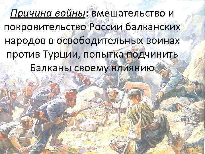 Причина войны: вмешательство и покровительство России балканских народов в освободительных воинах против Турции, попытка