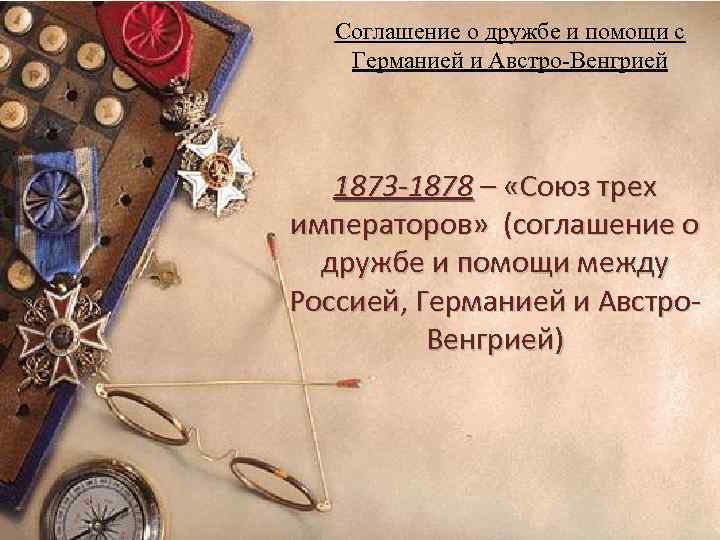 Соглашение о дружбе и помощи с Германией и Австро-Венгрией 1873 -1878 – «Союз трех