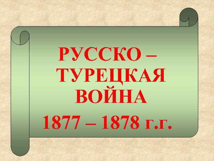 РУССКО – ТУРЕЦКАЯ ВОЙНА 1877 – 1878 г. г. 