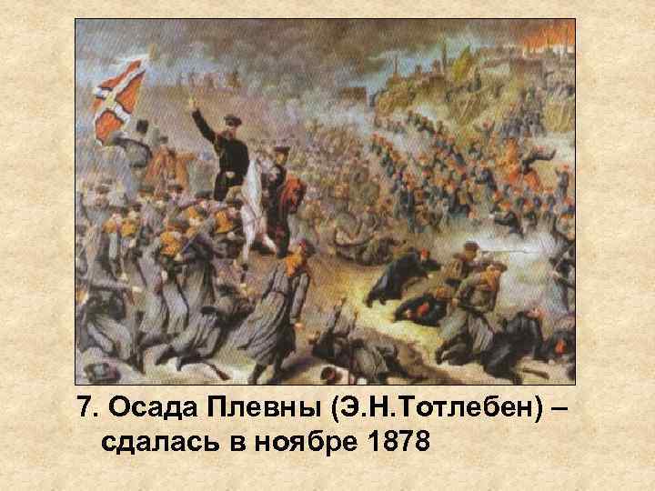 7. Осада Плевны (Э. Н. Тотлебен) – сдалась в ноябре 1878 