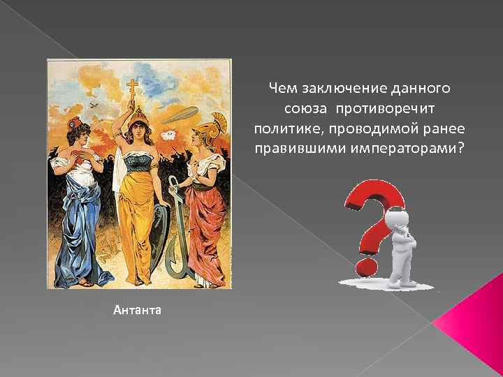 Чем заключение данного союза противоречит политике, проводимой ранее правившими императорами? Антанта 