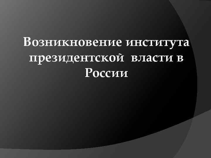 Возникновение института президентской власти в России 