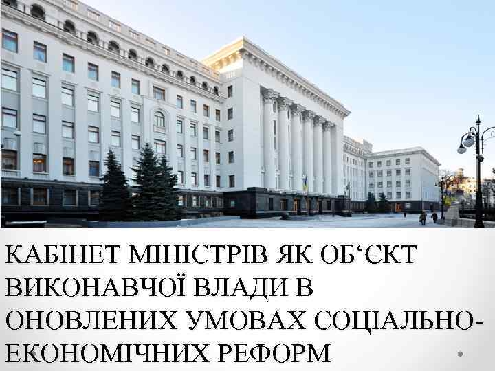 КАБІНЕТ МІНІСТРІВ ЯК ОБ‘ЄКТ ВИКОНАВЧОЇ ВЛАДИ В ОНОВЛЕНИХ УМОВАХ СОЦІАЛЬНОЕКОНОМІЧНИХ РЕФОРМ 