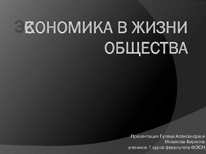 ЭКОНОМИКА В ЖИЗНИ ОБЩЕСТВА Презентация Гусева Александра и Новикова Кирилла учеников 1 курса факультета