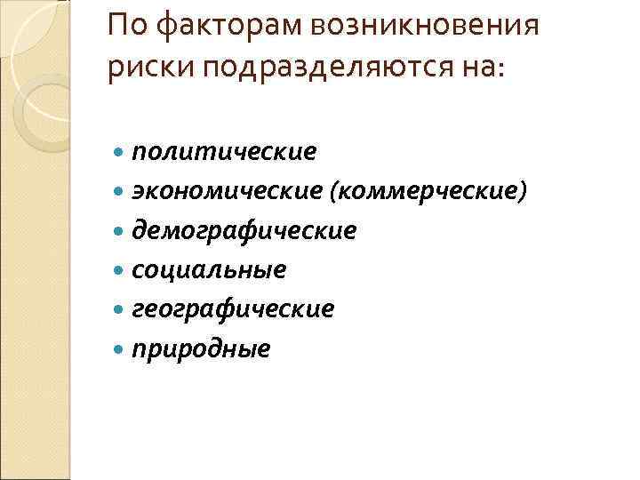 По факторам возникновения риски подразделяются на: политические экономические (коммерческие) демографические социальные географические природные 