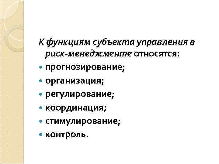 К функциям субъекта управления в риск-менеджменте относятся: прогнозирование; организация; регулирование; координация; стимулирование; контроль. 