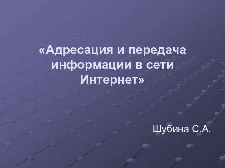  «Адресация и передача информации в сети Интернет» Шубина С. А. 