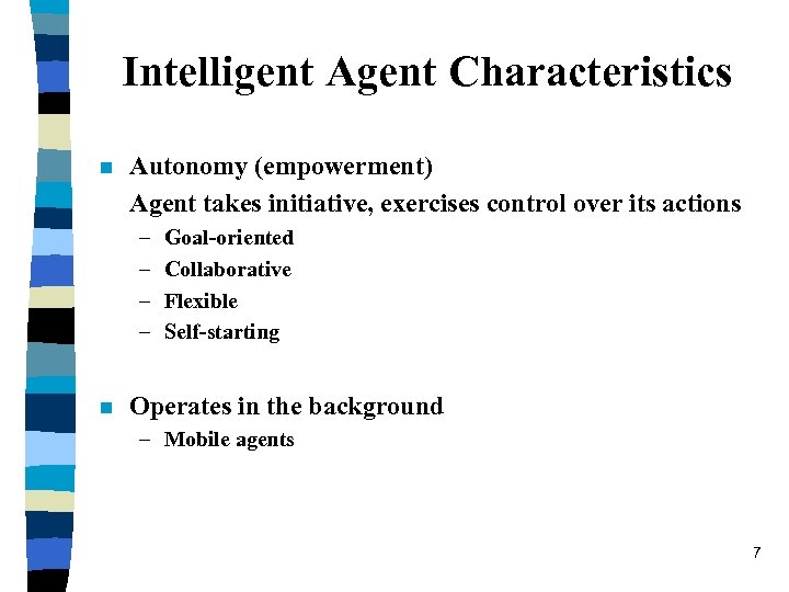 Intelligent Agent Characteristics n Autonomy (empowerment) Agent takes initiative, exercises control over its actions