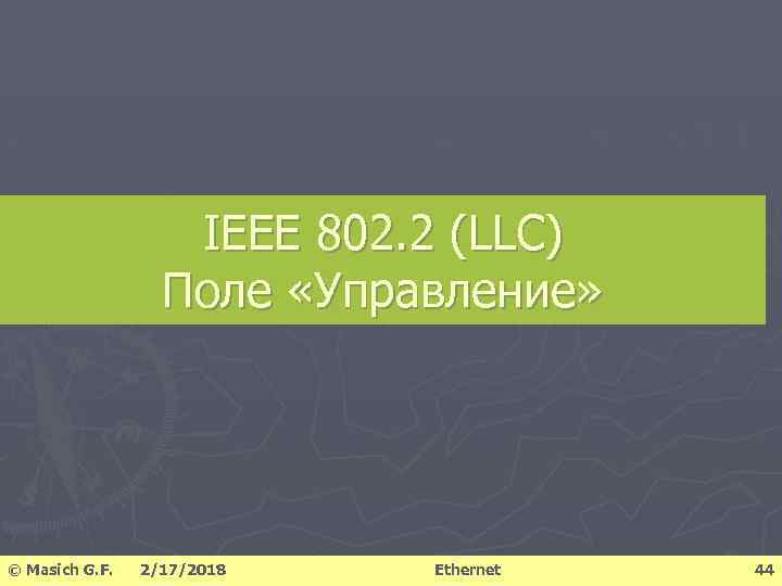 IEEE 802. 2 (LLC) Поле «Управление» © Masich G. F. 2/17/2018 Ethernet 44 