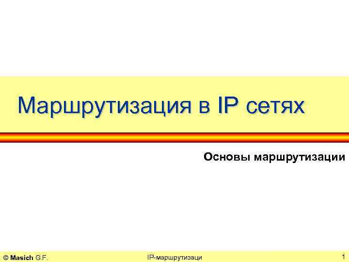 Маршрутизация в IP сетях Основы маршрутизации © Masich G. F. IP-маршрутизаци 1 