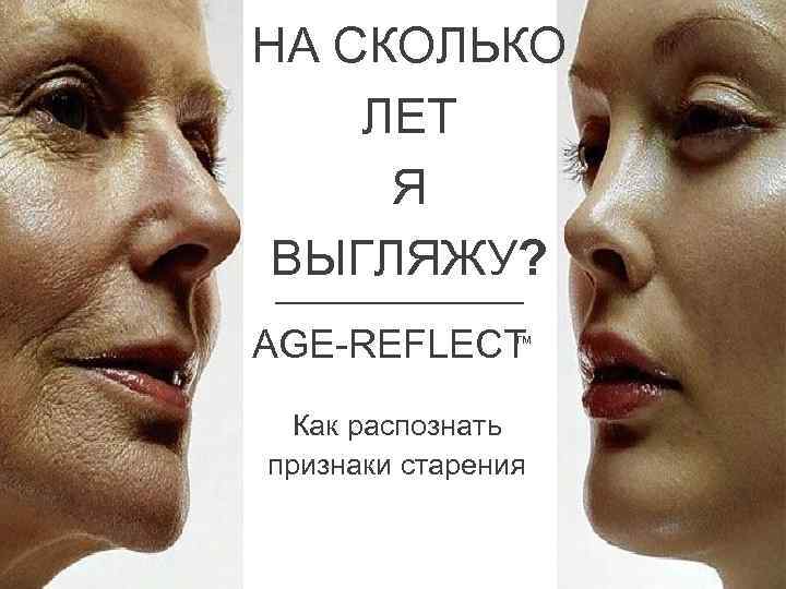 НА СКОЛЬКО ЛЕТ Я ВЫГЛЯЖУ? ™ AGE-REFLECT Как распознать признаки старения 