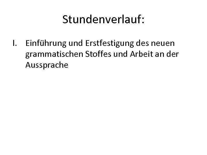 Stundenverlauf: I. Einführung und Erstfestigung des neuen grammatischen Stoffes und Arbeit an der Aussprache