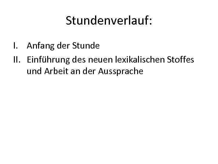 Stundenverlauf: I. Anfang der Stunde II. Einführung des neuen lexikalischen Stoffes und Arbeit an