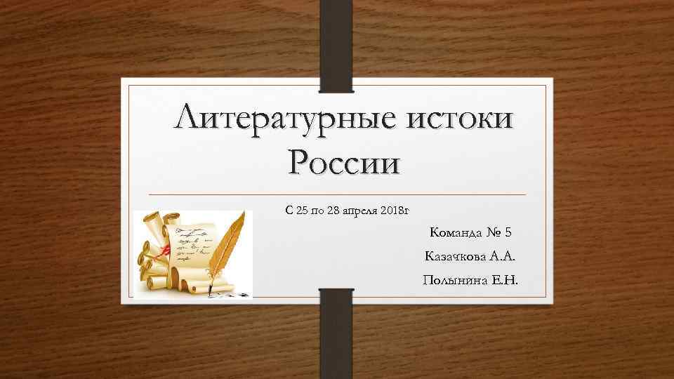 Литературные истоки России С 25 по 28 апреля 2018 г Команда № 5 Казачкова