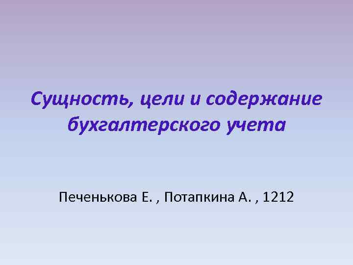 Сущность, цели и содержание бухгалтерского учета Печенькова Е. , Потапкина А. , 1212 