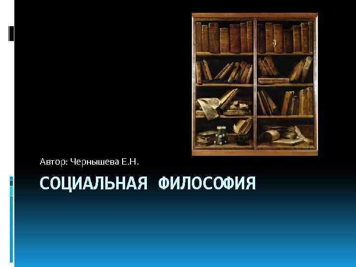 Автор: Чернышева Е. Н. СОЦИАЛЬНАЯ ФИЛОСОФИЯ 