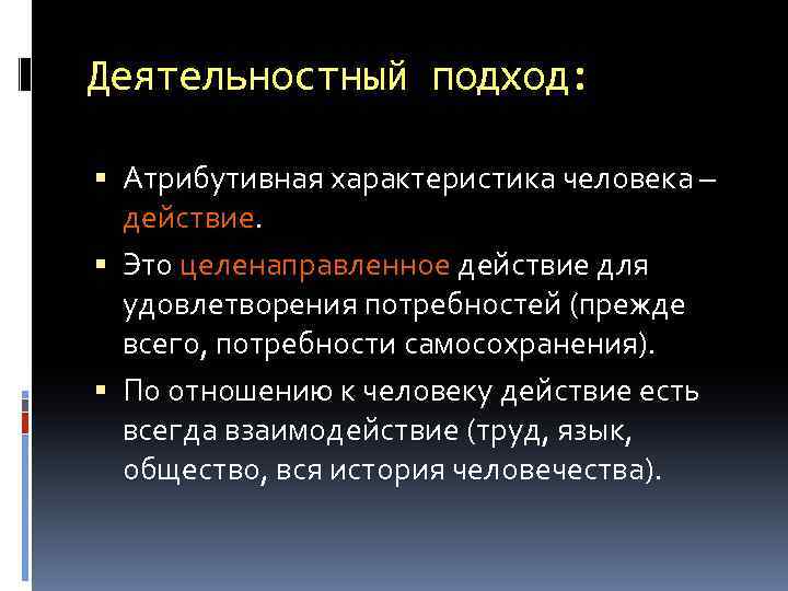Деятельностный подход: Атрибутивная характеристика человека – действие. Это целенаправленное действие для удовлетворения потребностей (прежде