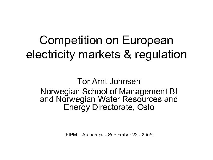 Competition on European electricity markets & regulation Tor Arnt Johnsen Norwegian School of Management