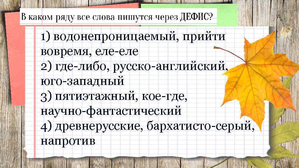 1) водонепроницаемый, прийти вовремя, еле-еле 2) где-либо, русско-английский, юго-западный 3) пятиэтажный, кое-где, научно-фантастический 4)