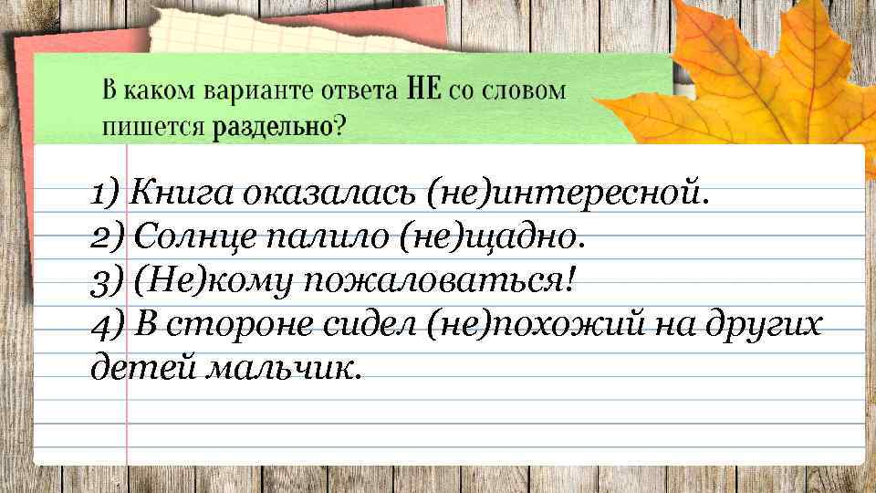 1) Книга оказалась (не)интересной. 2) Солнце палило (не)щадно. 3) (Не)кому пожаловаться! 4) В стороне