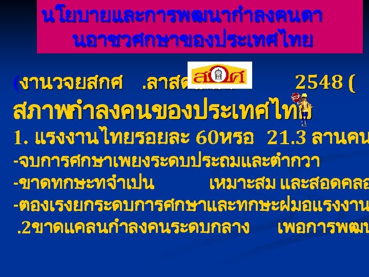 นโยบายและการพฒนากำลงคนดา นอาชวศกษาของประเทศไทย (งานวจยสกศ. ลาสดเมอป 2548 ( สภาพกำลงคนของประเทศไทย 1. แรงงานไทยรอยละ 60หรอ 21. 3 ลานคน -จบการศกษาเพยงระดบประถมและตำกวา