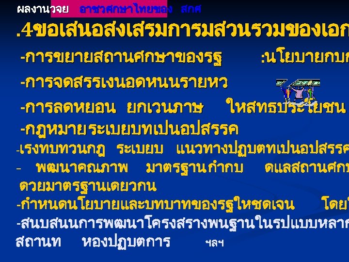 ผลงานวจย อาชวศกษาไทยของ สกศ . 4ขอเสนอสงเสรมการมสวนรวมของเอก -การขยายสถานศกษาของรฐ : นโยบายกบก -การจดสรรเงนอดหนนรายหว -การลดหยอน ยกเวนภาษ ใหสทธประโยชน -กฎหมาย ระเบยบทเปนอปสรรค