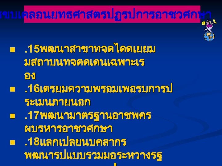 รขบเคลอนยทธศาสตรปฏรปการอาชวศกษา n n . 15พฒนาสาขาทจดไดดเยยม มสถาบนทจดดเดนเฉพาะเร อง. 16เตรยมความพรอมเพอรบการป ระเมนภายนอก. 17พฒนามาตรฐานอาชพคร ผบรหารอาชวศกษา. 18แลกเปลยนบคลากร พฒนารปแบบรวมมอระหวางรฐ 