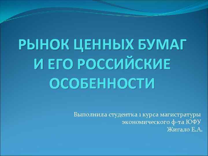 РЫНОК ЦЕННЫХ БУМАГ И ЕГО РОССИЙСКИЕ ОСОБЕННОСТИ Выполнила студентка 1 курса магистратуры экономического ф-та